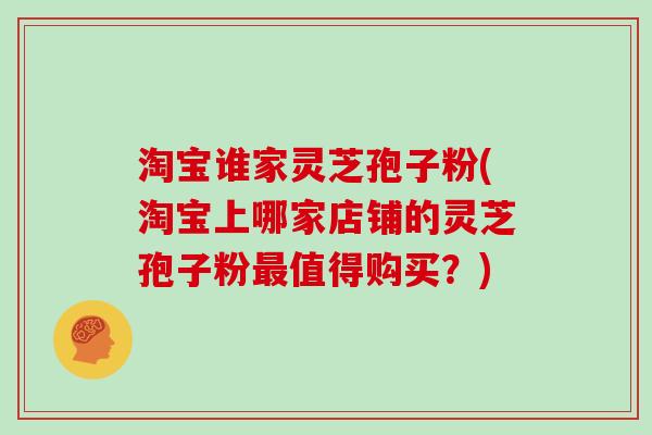 淘宝谁家灵芝孢子粉(淘宝上哪家店铺的灵芝孢子粉最值得购买？)