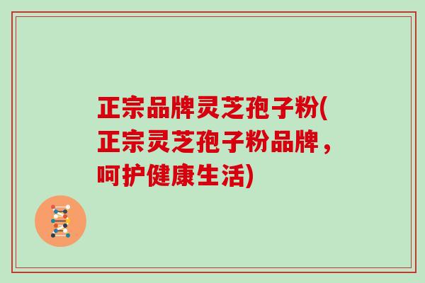 正宗品牌灵芝孢子粉(正宗灵芝孢子粉品牌，呵护健康生活)
