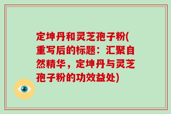 定坤丹和灵芝孢子粉(重写后的标题：汇聚自然精华，定坤丹与灵芝孢子粉的功效益处)