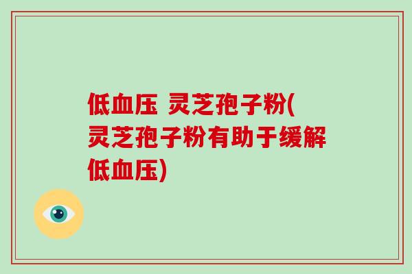 低血压 灵芝孢子粉(灵芝孢子粉有助于缓解低血压)