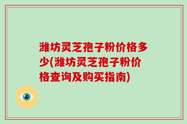 潍坊灵芝孢子粉价格多少(潍坊灵芝孢子粉价格查询及购买指南)