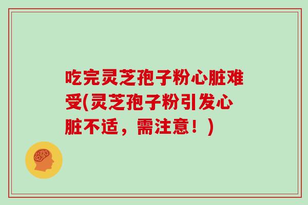吃完灵芝孢子粉心脏难受(灵芝孢子粉引发心脏不适，需注意！)-第1张图片-灵芝大师