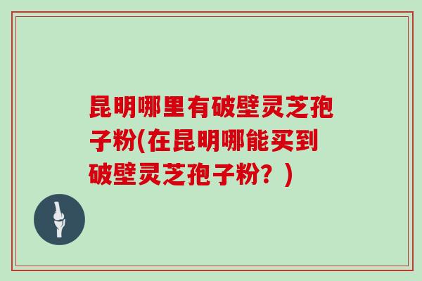 昆明哪里有破壁灵芝孢子粉(在昆明哪能买到破壁灵芝孢子粉？)-第1张图片-灵芝大师