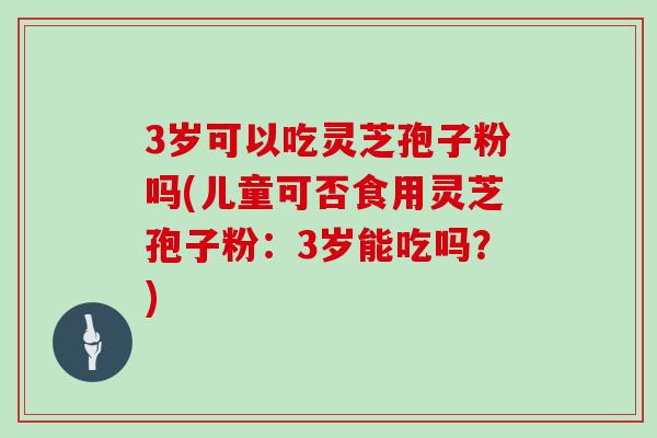 3岁可以吃灵芝孢子粉吗(儿童可否食用灵芝孢子粉：3岁能吃吗？)