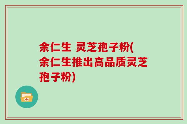 余仁生 灵芝孢子粉(余仁生推出高品质灵芝孢子粉)