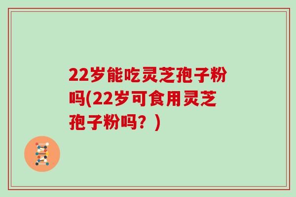 22岁能吃灵芝孢子粉吗(22岁可食用灵芝孢子粉吗？)