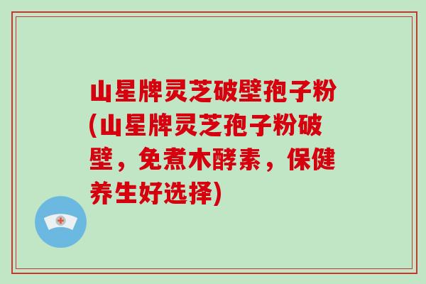 山星牌灵芝破壁孢子粉(山星牌灵芝孢子粉破壁，免煮木酵素，保健养生好选择)