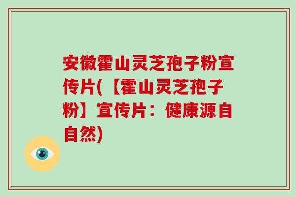安徽霍山灵芝孢子粉宣传片(【霍山灵芝孢子粉】宣传片：健康源自自然)
