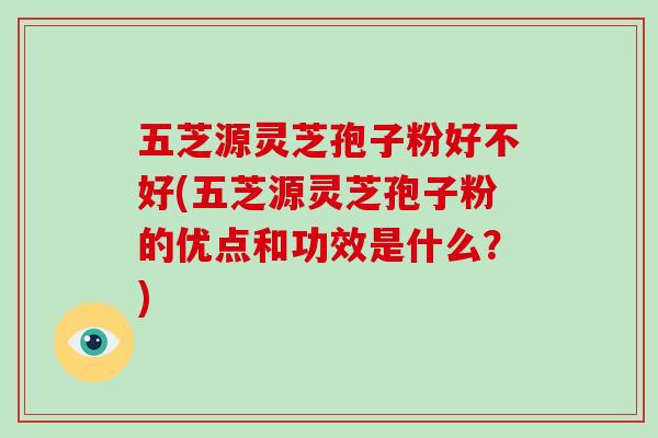 五芝源灵芝孢子粉好不好(五芝源灵芝孢子粉的优点和功效是什么？)