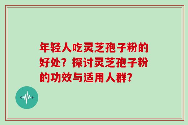 年轻人吃灵芝孢子粉的好处？探讨灵芝孢子粉的功效与适用人群？