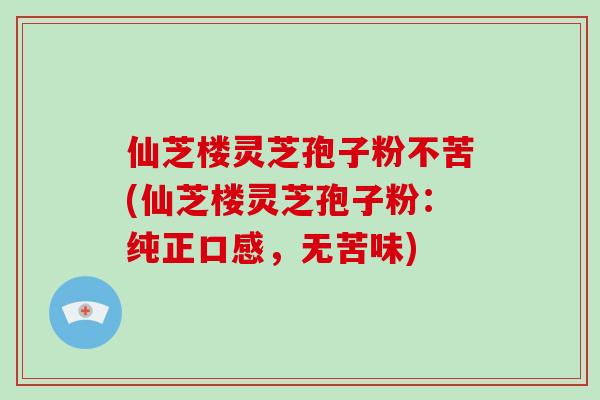 仙芝楼灵芝孢子粉不苦(仙芝楼灵芝孢子粉：纯正口感，无苦味)