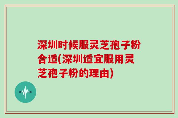 深圳时候服灵芝孢子粉合适(深圳适宜服用灵芝孢子粉的理由)
