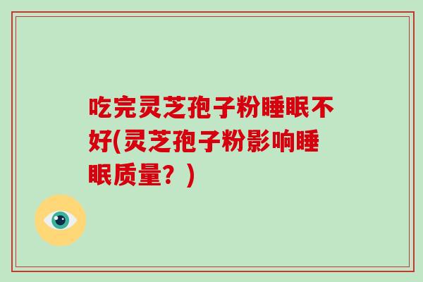 吃完灵芝孢子粉睡眠不好(灵芝孢子粉影响睡眠质量？)