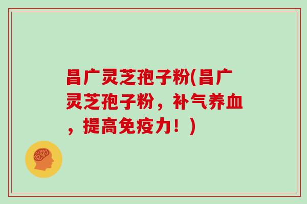 昌广灵芝孢子粉(昌广灵芝孢子粉，补气养血，提高免疫力！)