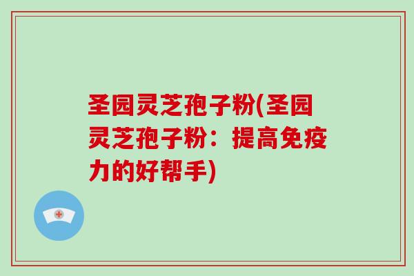 圣园灵芝孢子粉(圣园灵芝孢子粉：提高免疫力的好帮手)