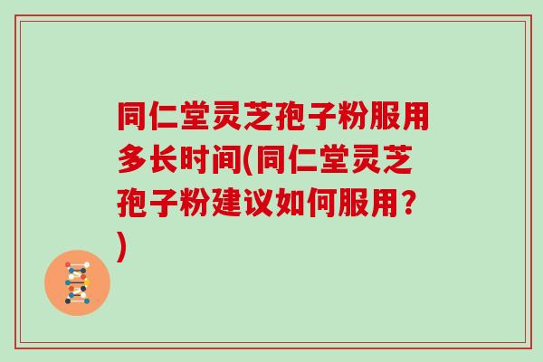 同仁堂灵芝孢子粉服用多长时间(同仁堂灵芝孢子粉建议如何服用？)