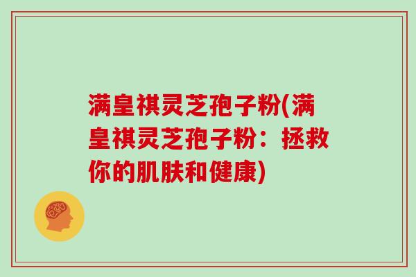满皇祺灵芝孢子粉(满皇祺灵芝孢子粉：拯救你的肌肤和健康)