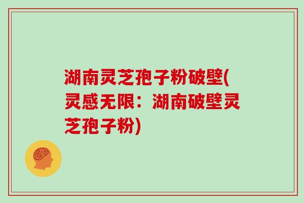 湖南灵芝孢子粉破壁(灵感无限：湖南破壁灵芝孢子粉)