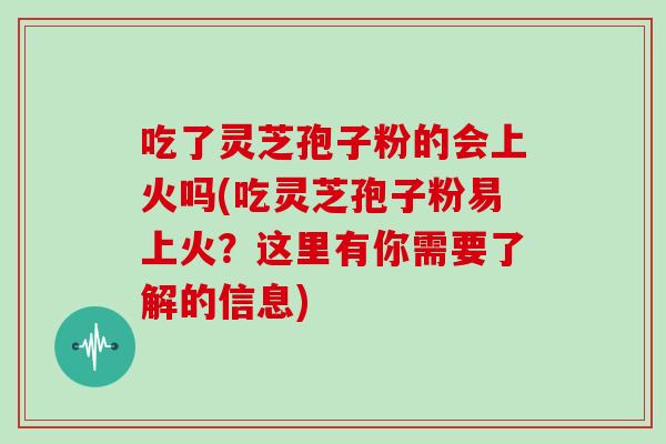 吃了灵芝孢子粉的会上火吗(吃灵芝孢子粉易上火？这里有你需要了解的信息)