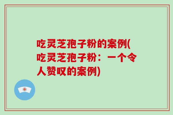 吃灵芝孢子粉的案例(吃灵芝孢子粉:一个令人赞叹的案例)-第1张图片-灵芝大师 吃灵芝孢子粉的案例(吃灵芝孢子粉:一个令人赞叹的案例)-第1张图片-灵芝大师
