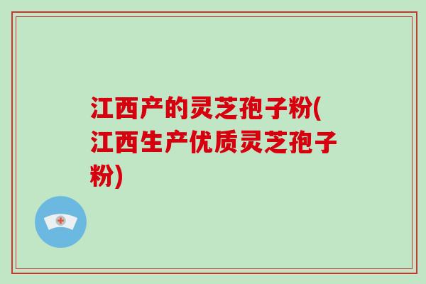 江西产的灵芝孢子粉(江西生产优质灵芝孢子粉)