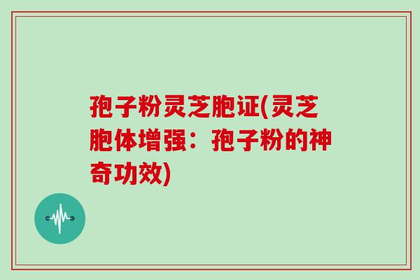 孢子粉灵芝胞证(灵芝胞体增强：孢子粉的神奇功效)