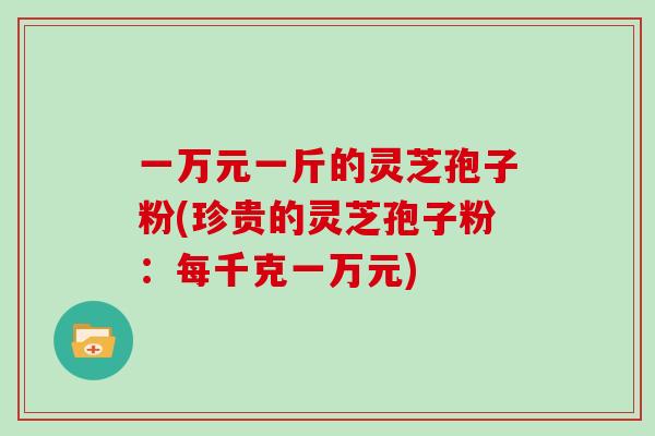 一万元一斤的灵芝孢子粉(珍贵的灵芝孢子粉：每千克一万元)
