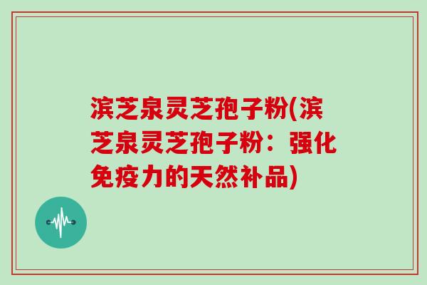 滨芝泉灵芝孢子粉(滨芝泉灵芝孢子粉：强化免疫力的天然补品)