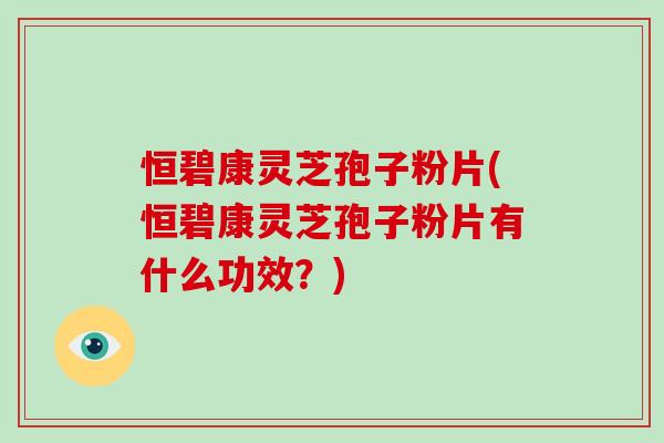 恒碧康灵芝孢子粉片(恒碧康灵芝孢子粉片有什么功效？)