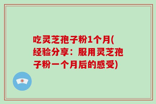 吃灵芝孢子粉1个月(经验分享：服用灵芝孢子粉一个月后的感受)