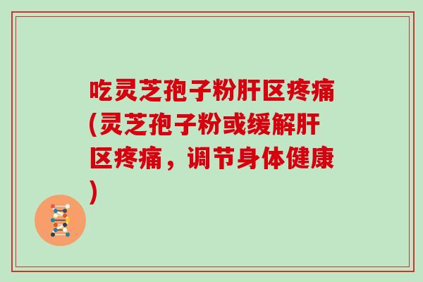 吃灵芝孢子粉肝区疼痛(灵芝孢子粉或缓解肝区疼痛，调节身体健康)
