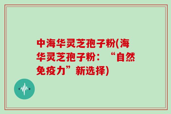 中海华灵芝孢子粉(海华灵芝孢子粉：“自然免疫力”新选择)