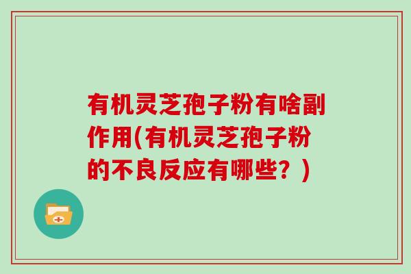 有机灵芝孢子粉有啥副作用(有机灵芝孢子粉的不良反应有哪些？)