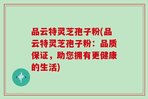 品云特灵芝孢子粉(品云特灵芝孢子粉：品质保证，助您拥有更健康的生活)