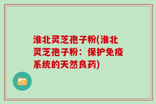 淮北灵芝孢子粉(淮北灵芝孢子粉：保护免疫系统的天然良药)