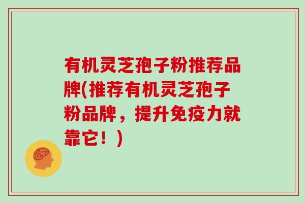 有机灵芝孢子粉推荐品牌(推荐有机灵芝孢子粉品牌，提升免疫力就靠它！)