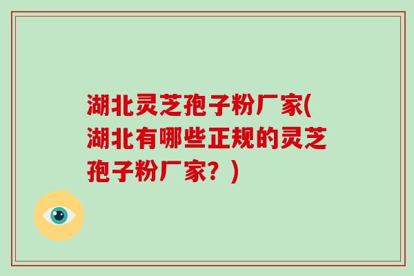 湖北灵芝孢子粉厂家(湖北有哪些正规的灵芝孢子粉厂家？)