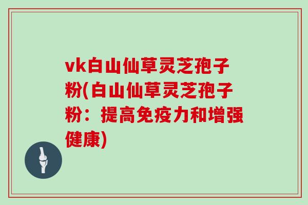 vk白山仙草灵芝孢子粉(白山仙草灵芝孢子粉：提高免疫力和增强健康)
