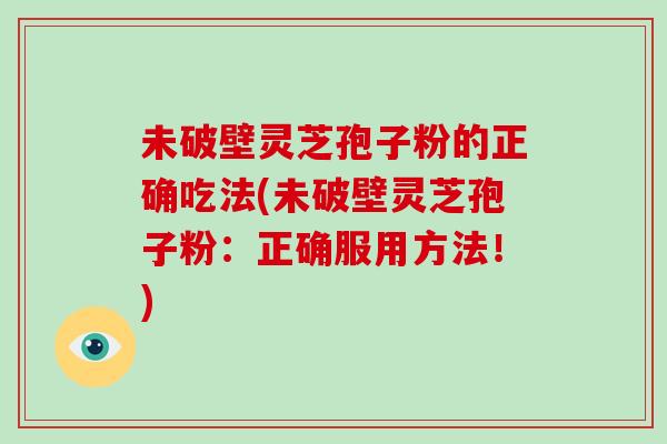 未破壁灵芝孢子粉的正确吃法(未破壁灵芝孢子粉：正确服用方法！)