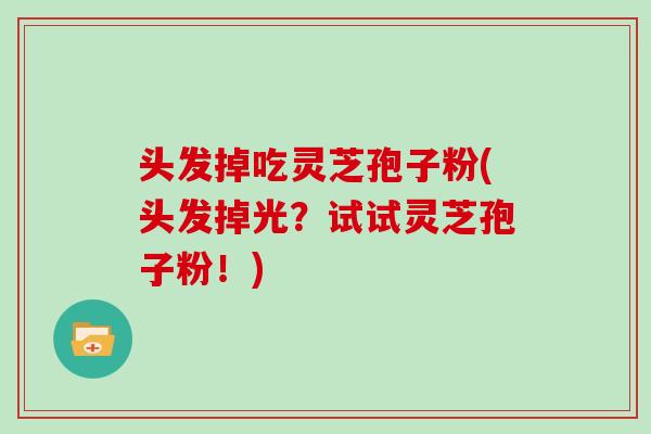 头发掉吃灵芝孢子粉(头发掉光？试试灵芝孢子粉！)