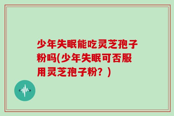 少年失眠能吃灵芝孢子粉吗(少年失眠可否服用灵芝孢子粉？)