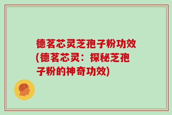 德茗芯灵芝孢子粉功效(德茗芯灵：探秘芝孢子粉的神奇功效)