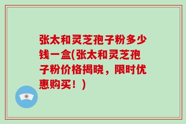 张太和灵芝孢子粉多少钱一盒(张太和灵芝孢子粉价格揭晓，限时优惠购买！)