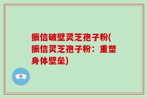 振信破壁灵芝孢子粉(振信灵芝孢子粉:重塑身体壁垒)-第1张图片-灵芝大师 振信破壁灵芝孢子粉(振信灵芝孢子粉:重塑身体壁垒)-第1张图片-灵芝大师