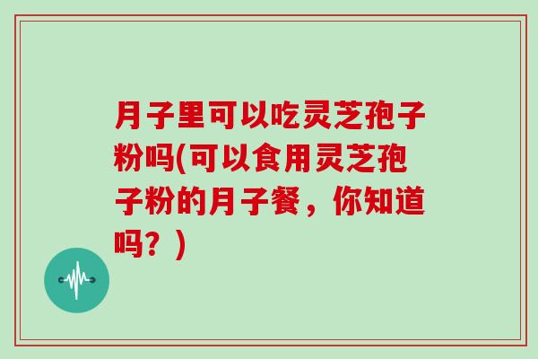 月子里可以吃灵芝孢子粉吗(可以食用灵芝孢子粉的月子餐，你知道吗？)