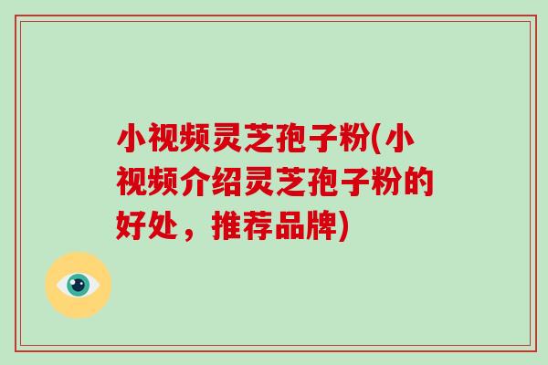 小视频灵芝孢子粉(小视频介绍灵芝孢子粉的好处，推荐品牌)