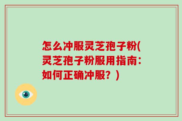 怎么冲服灵芝孢子粉(灵芝孢子粉服用指南：如何正确冲服？)
