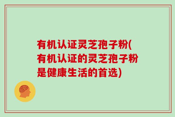 有机认证灵芝孢子粉(有机认证的灵芝孢子粉是健康生活的首选)