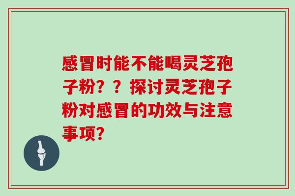 感冒时能不能喝灵芝孢子粉？？探讨灵芝孢子粉对感冒的功效与注意事项？
