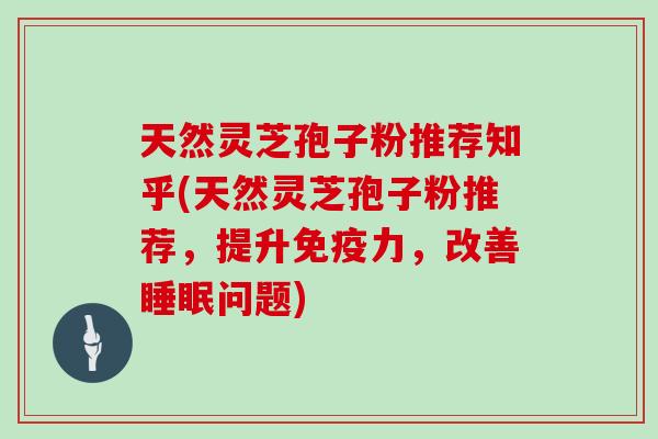 天然灵芝孢子粉推荐知乎(天然灵芝孢子粉推荐，提升免疫力，改善睡眠问题)